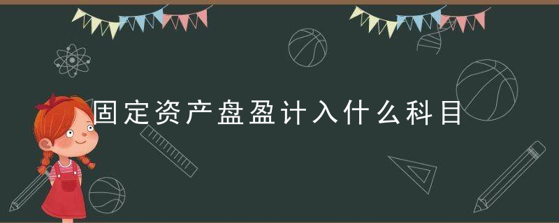 固定资产盘盈计入什么科目 固定资产盘盈计入哪个科目